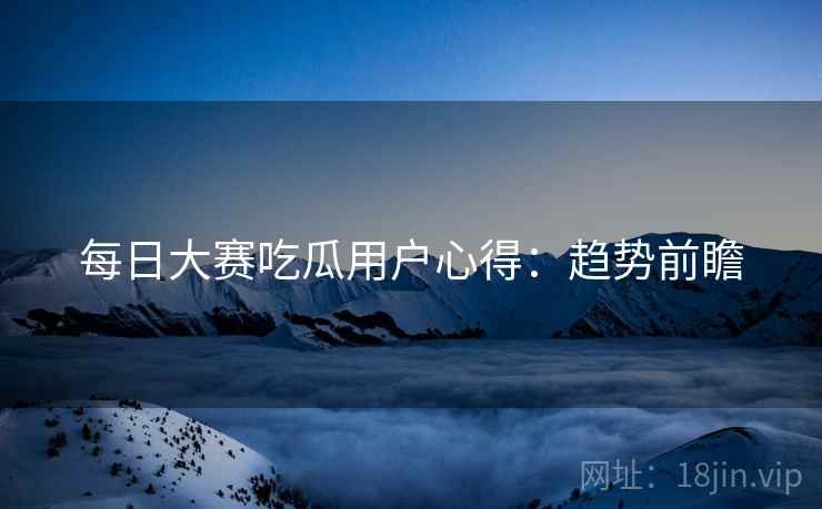 每日大赛吃瓜用户心得：趋势前瞻