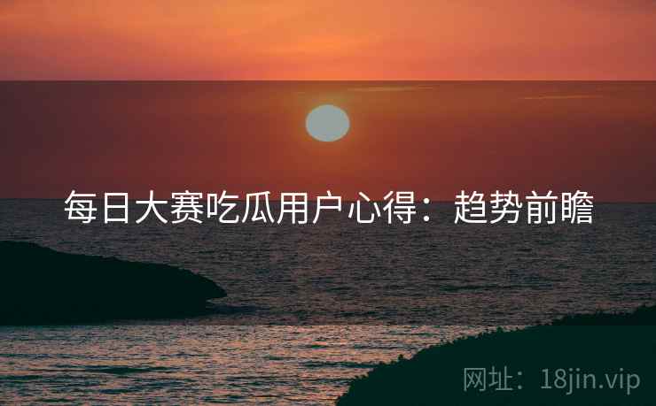 每日大赛吃瓜用户心得：趋势前瞻