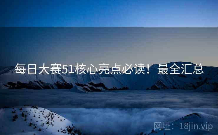 每日大赛51核心亮点必读！最全汇总