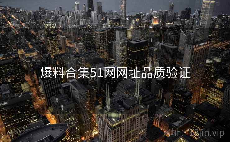 爆料合集51网网址品质验证