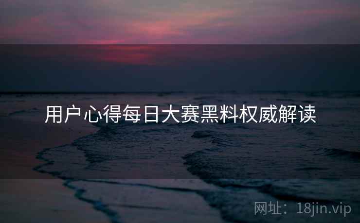 用户心得每日大赛黑料权威解读