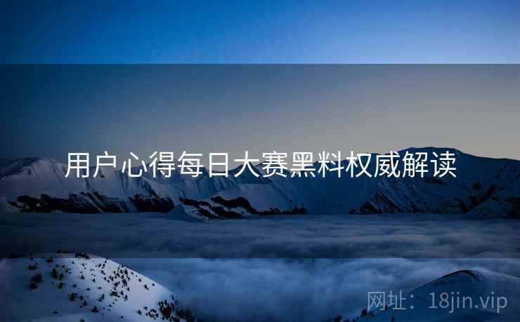 用户心得每日大赛黑料权威解读