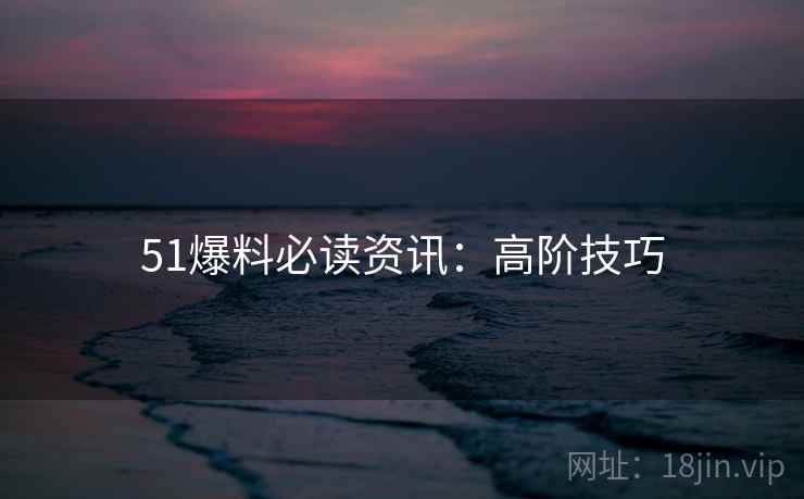51爆料必读资讯：高阶技巧