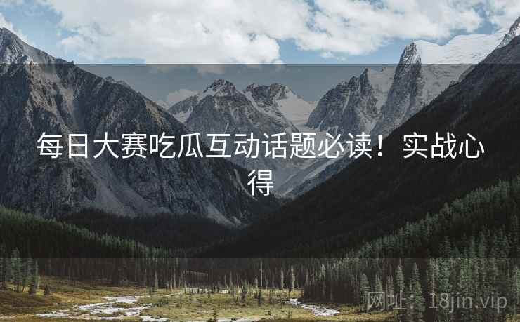 每日大赛吃瓜互动话题必读！实战心得