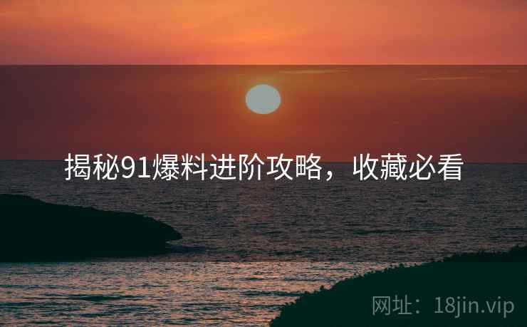 揭秘91爆料进阶攻略，收藏必看