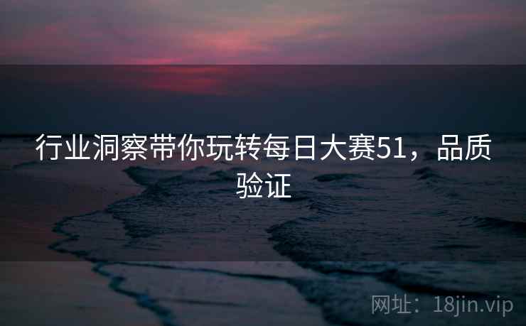 行业洞察带你玩转每日大赛51，品质验证