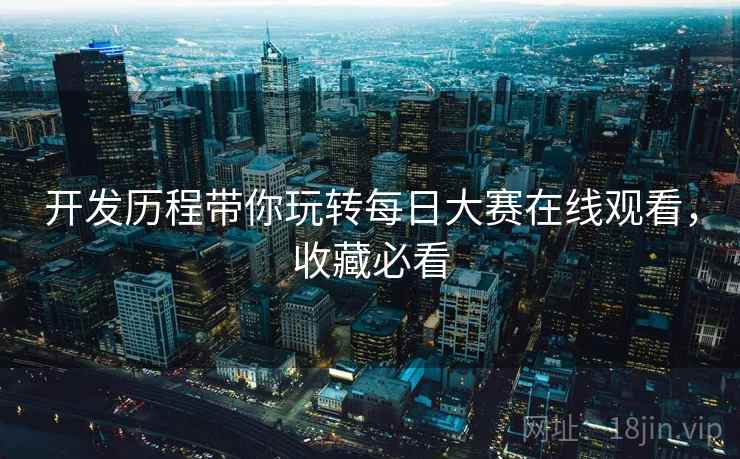 开发历程带你玩转每日大赛在线观看，收藏必看