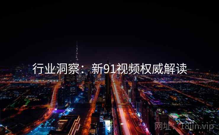 行业洞察：新91视频权威解读