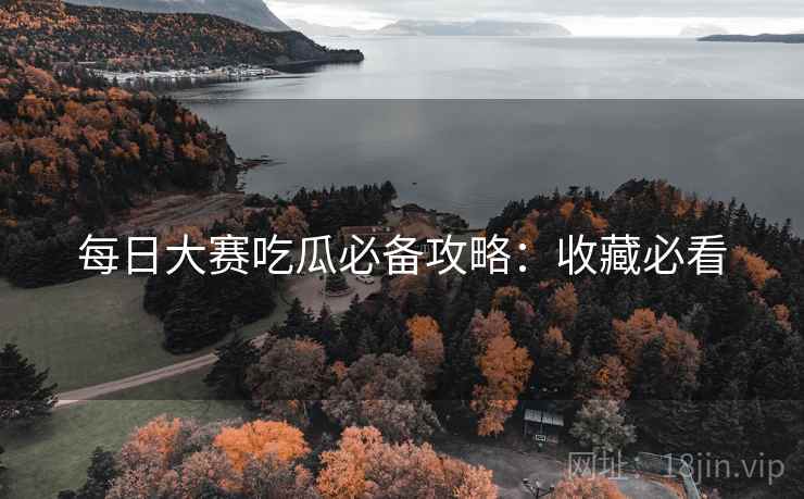 每日大赛吃瓜必备攻略：收藏必看