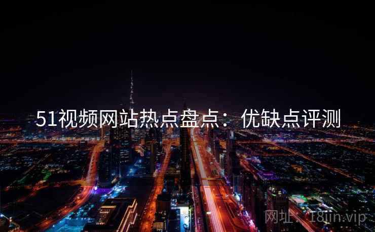 51视频网站热点盘点：优缺点评测