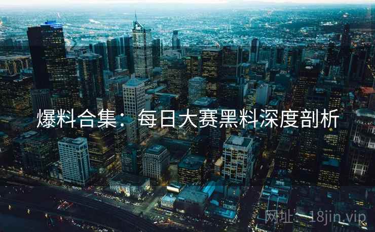 爆料合集：每日大赛黑料深度剖析