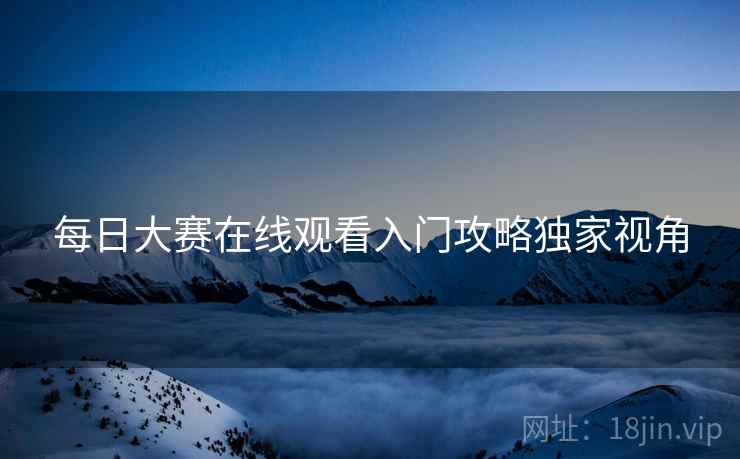 每日大赛在线观看入门攻略独家视角