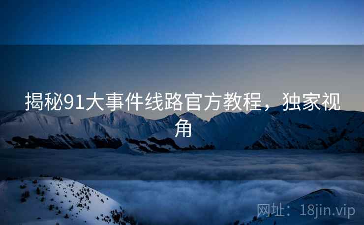 揭秘91大事件线路官方教程，独家视角