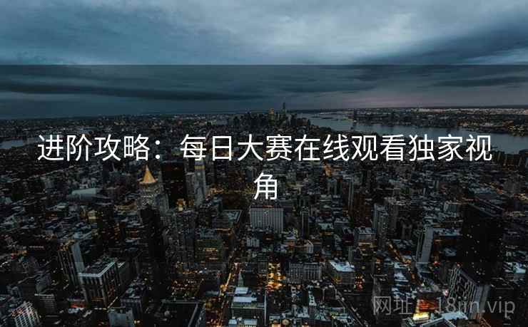 进阶攻略：每日大赛在线观看独家视角