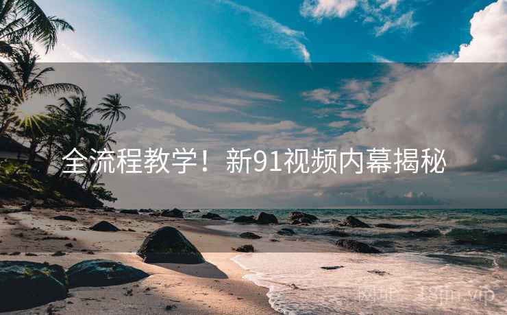 全流程教学！新91视频内幕揭秘