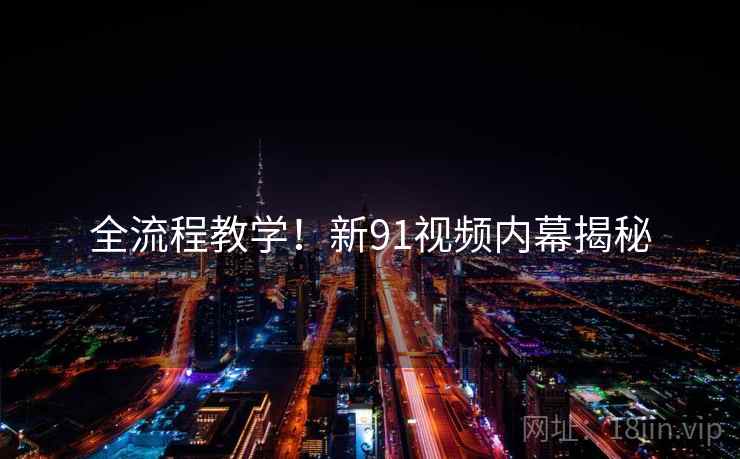 全流程教学！新91视频内幕揭秘