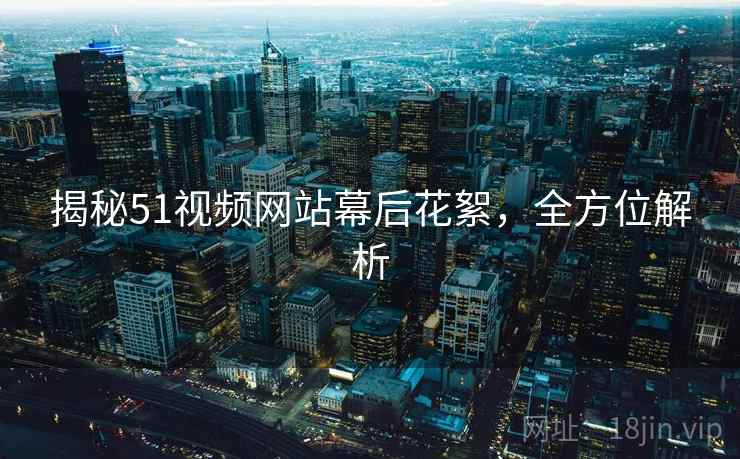 揭秘51视频网站幕后花絮，全方位解析