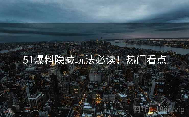 51爆料隐藏玩法必读！热门看点