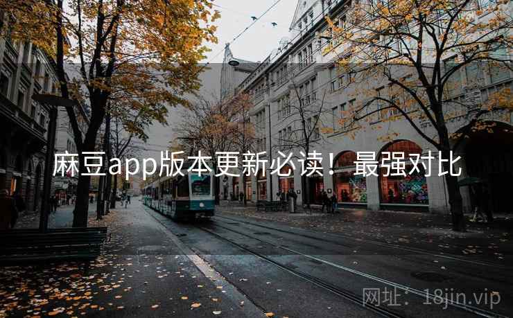 麻豆app版本更新必读！最强对比