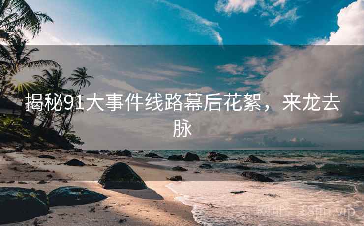 揭秘91大事件线路幕后花絮，来龙去脉