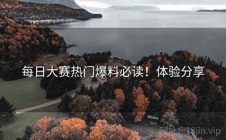 每日大赛热门爆料必读！体验分享