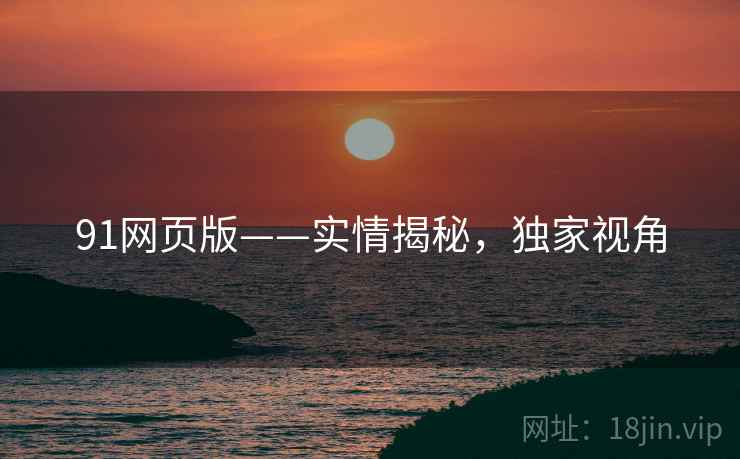 91网页版——实情揭秘，独家视角