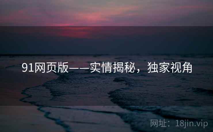 91网页版——实情揭秘，独家视角