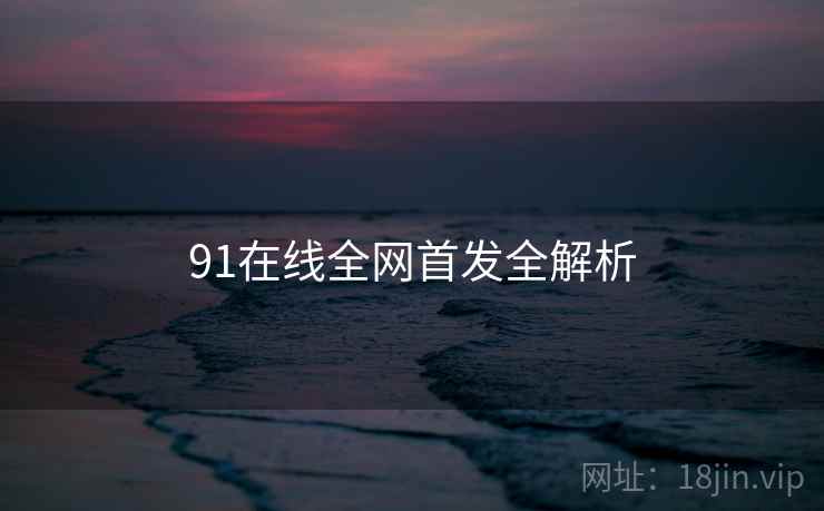 91在线全网首发全解析