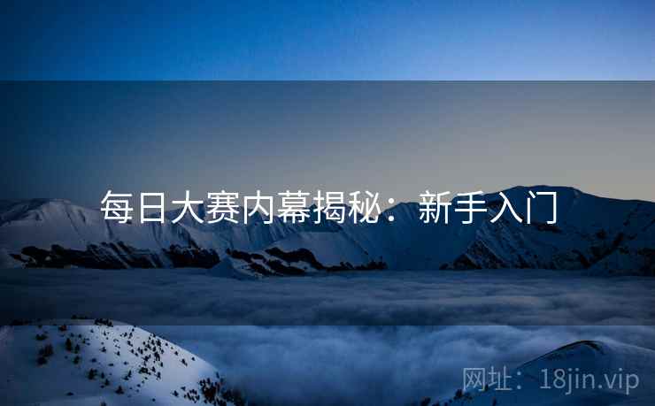 每日大赛内幕揭秘：新手入门