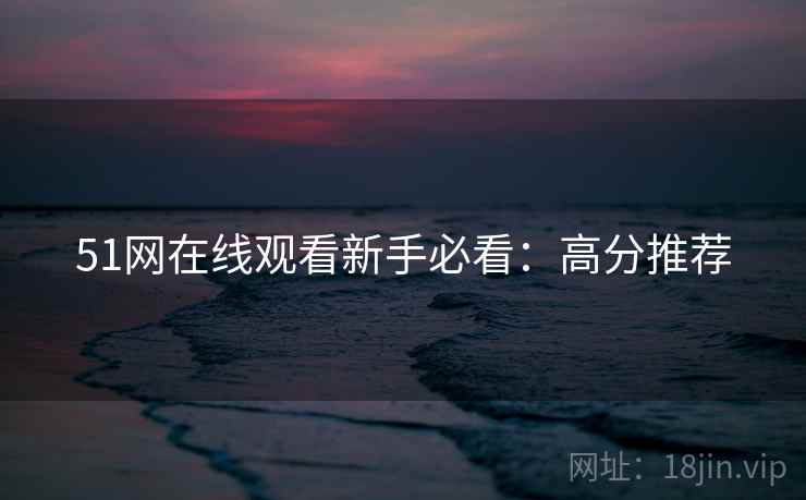 51网在线观看新手必看：高分推荐