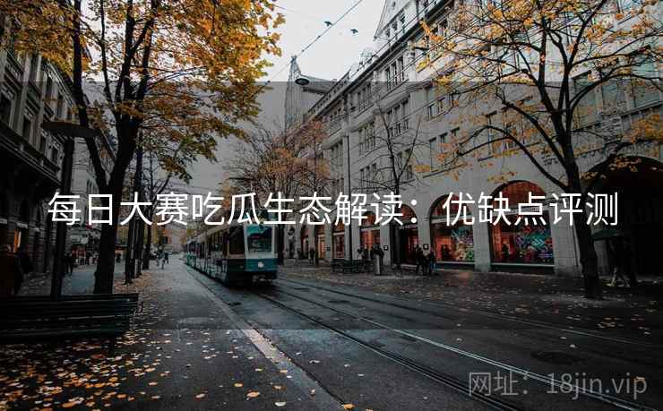 每日大赛吃瓜生态解读：优缺点评测