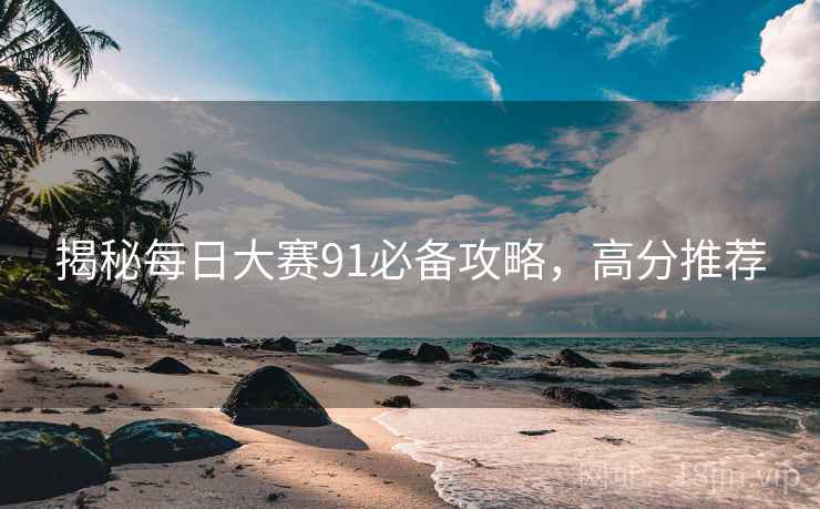 揭秘每日大赛91必备攻略，高分推荐