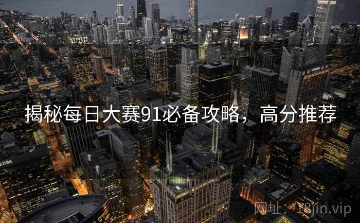 揭秘每日大赛91必备攻略，高分推荐