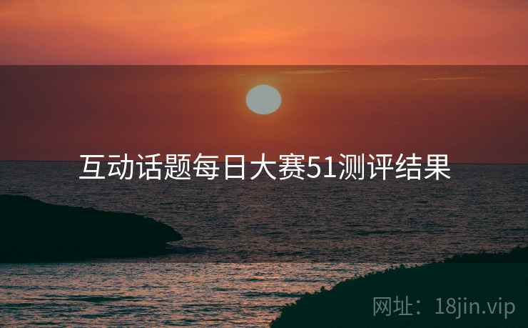 互动话题每日大赛51测评结果