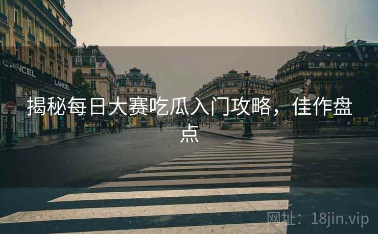 揭秘每日大赛吃瓜入门攻略，佳作盘点