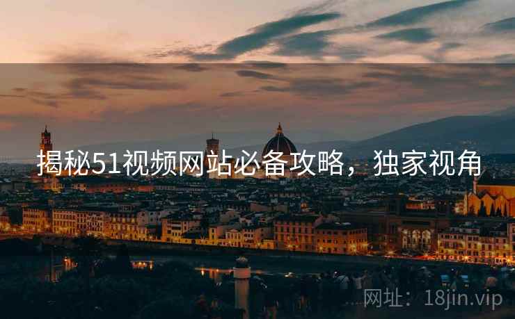 揭秘51视频网站必备攻略，独家视角
