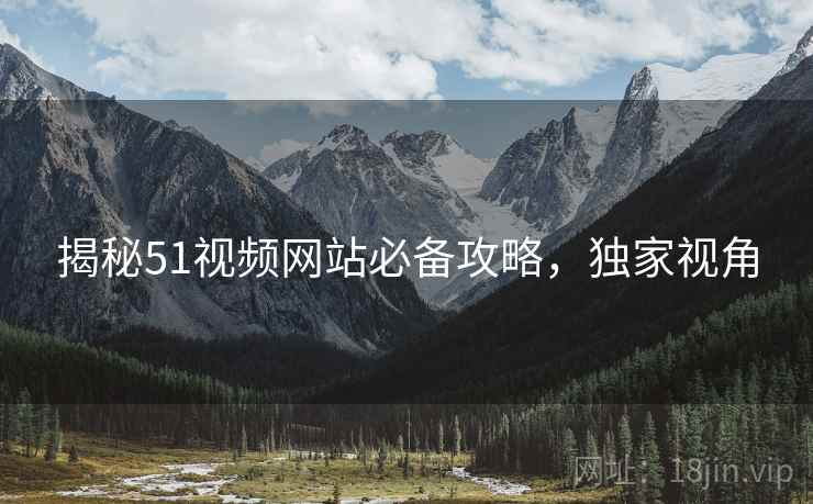 揭秘51视频网站必备攻略，独家视角