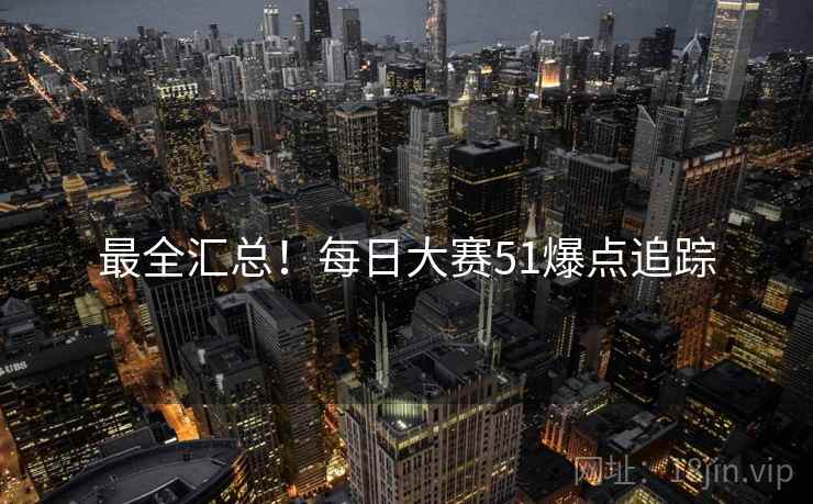 最全汇总！每日大赛51爆点追踪