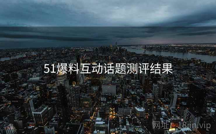 51爆料互动话题测评结果
