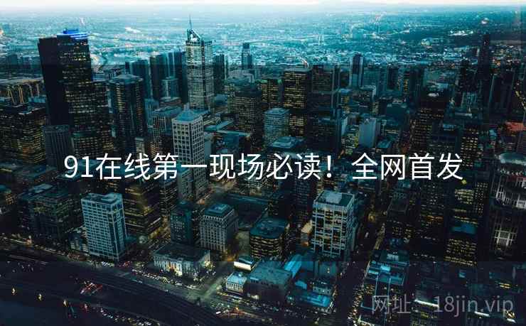 91在线第一现场必读！全网首发