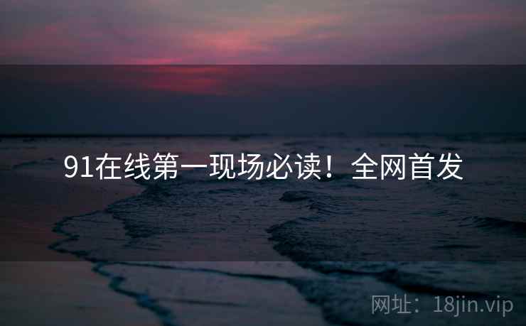 91在线第一现场必读！全网首发