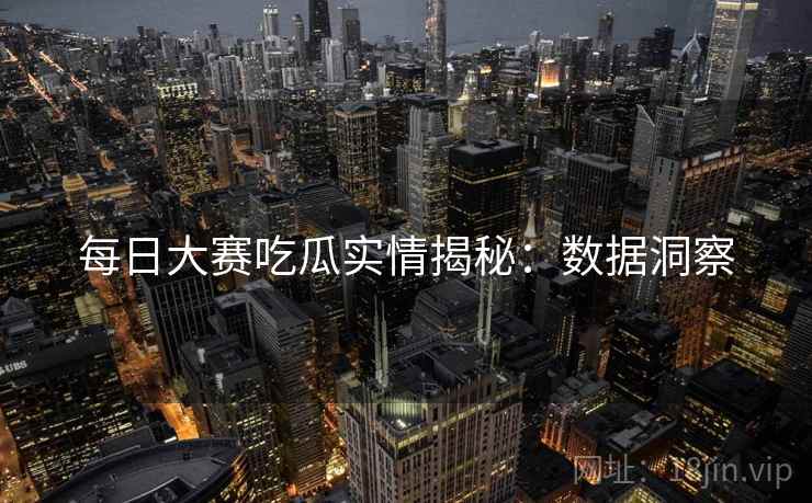 每日大赛吃瓜实情揭秘：数据洞察