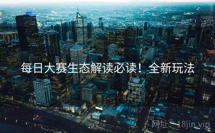 每日大赛生态解读必读！全新玩法