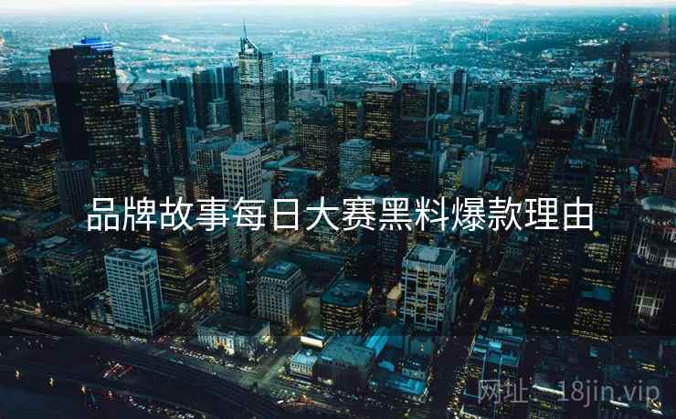 品牌故事每日大赛黑料爆款理由