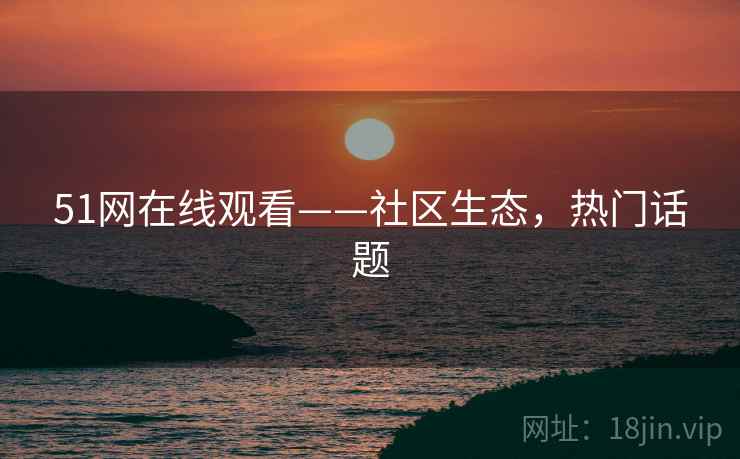 51网在线观看——社区生态，热门话题