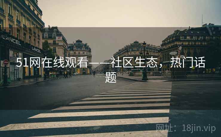 51网在线观看——社区生态，热门话题