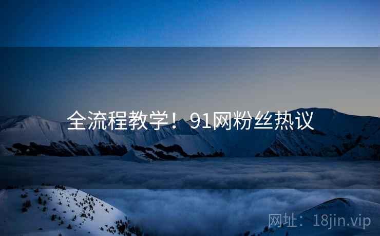 全流程教学！91网粉丝热议