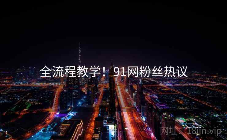 全流程教学！91网粉丝热议