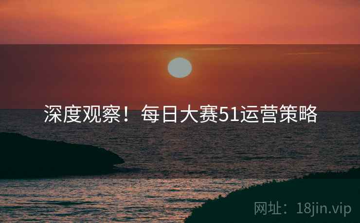 深度观察！每日大赛51运营策略