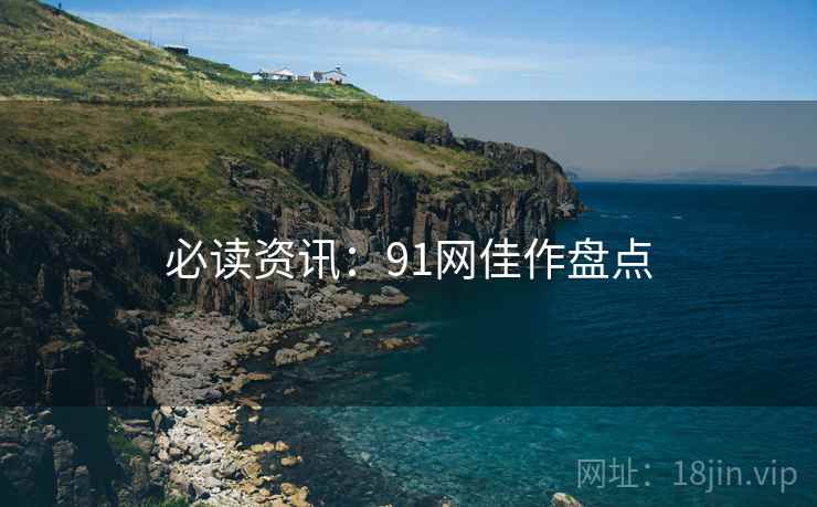 必读资讯：91网佳作盘点